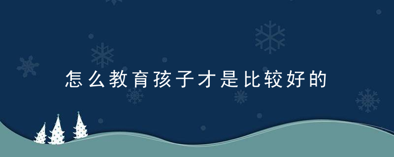 怎么教育孩子才是比较好的 如何教育孩子才是比较好的